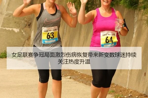 女足联赛争冠局面激烈伤病恢复带来新变数球迷持续关注热度升温