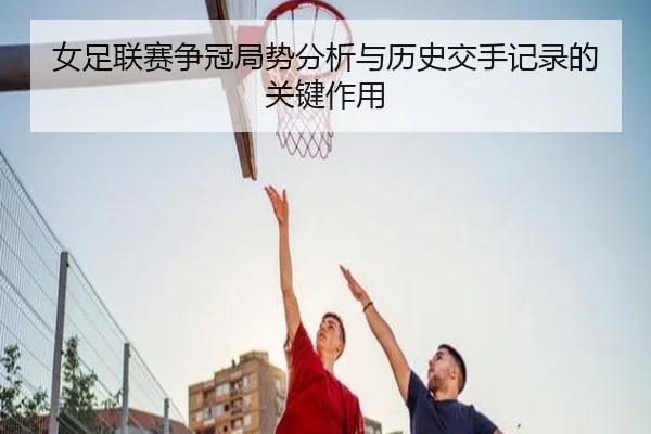 女足联赛争冠局势分析与历史交手记录的关键作用