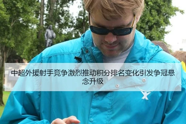 中超外援射手竞争激烈推动积分排名变化引发争冠悬念升级